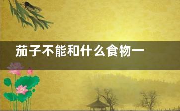 茄子不能和什么食物一起吃 茄子的搭配禁忌(茄子不能和什么蔬菜一起种植)